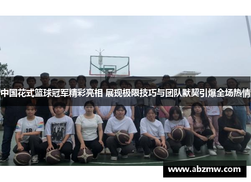 中国花式篮球冠军精彩亮相 展现极限技巧与团队默契引爆全场热情