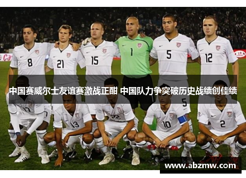 中国赛威尔士友谊赛激战正酣 中国队力争突破历史战绩创佳绩