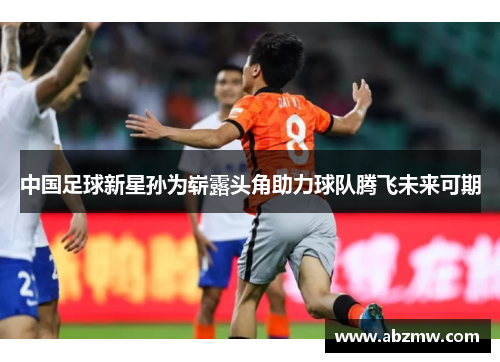中国足球新星孙为崭露头角助力球队腾飞未来可期