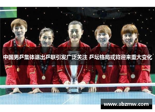 中国男乒集体退出乒联引发广泛关注 乒坛格局或将迎来重大变化