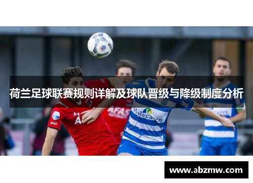 荷兰足球联赛规则详解及球队晋级与降级制度分析