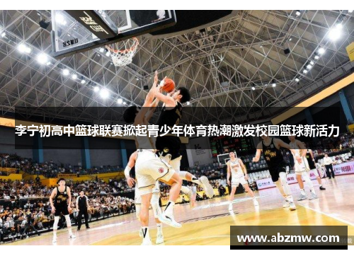 李宁初高中篮球联赛掀起青少年体育热潮激发校园篮球新活力