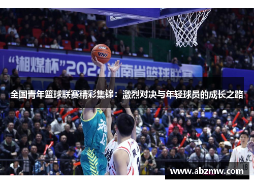 全国青年篮球联赛精彩集锦：激烈对决与年轻球员的成长之路