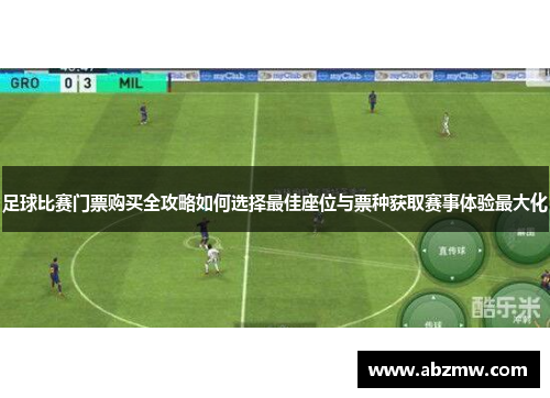 足球比赛门票购买全攻略如何选择最佳座位与票种获取赛事体验最大化